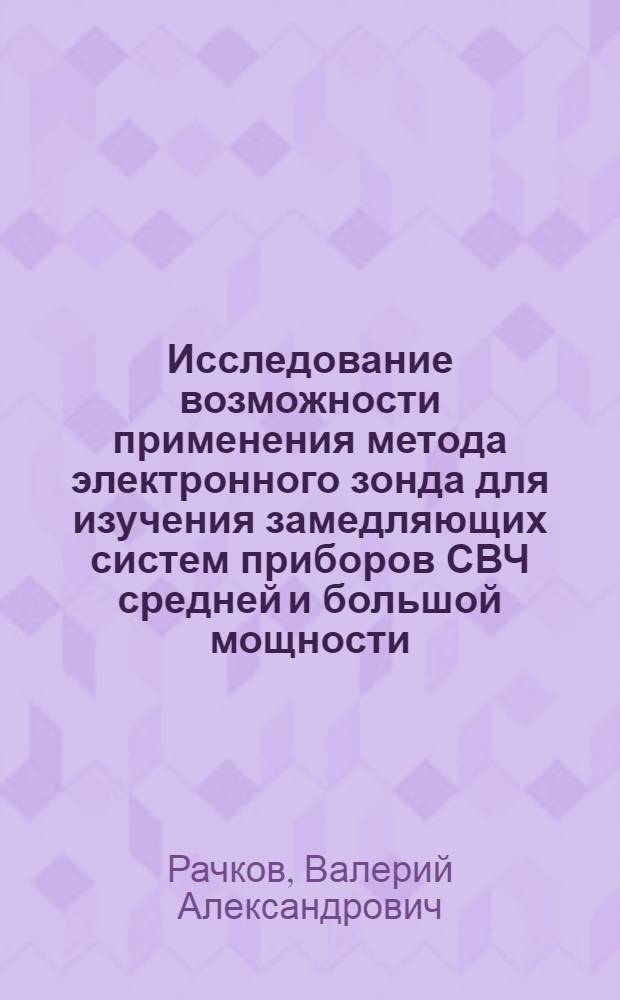 Исследование возможности применения метода электронного зонда для изучения замедляющих систем приборов СВЧ средней и большой мощности : Автореф. дис. на соиск. учен. степени канд. физ.-мат. наук : (01.04.03)