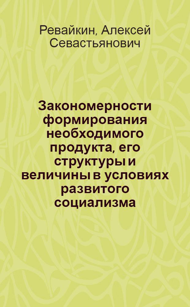 Закономерности формирования необходимого продукта, его структуры и величины в условиях развитого социализма : Автореф. дис. на соиск. учен. степ. д. э. н