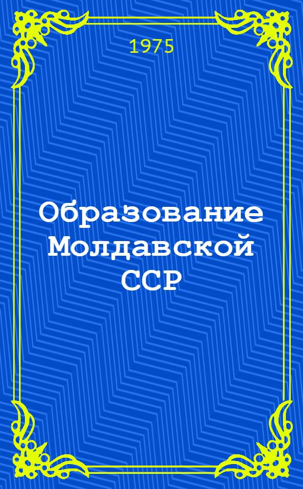 Образование Молдавской ССР : Автореф. дис. на соиск. учен. степени д-ра ист. наук