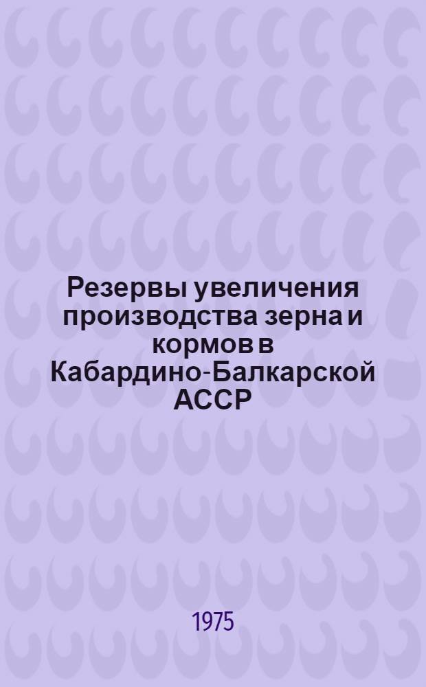 Резервы увеличения производства зерна и кормов в Кабардино-Балкарской АССР : (Материалы Респ. совещ. агрономов 31 янв. 1973 г.)