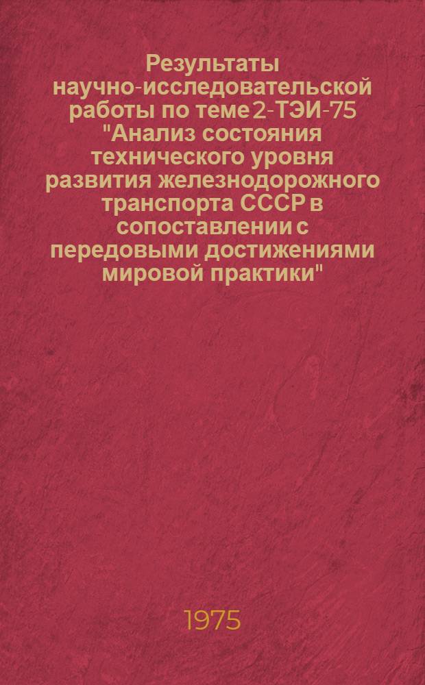 Результаты научно-исследовательской работы по теме 2-ТЭИ-75 "Анализ состояния технического уровня развития железнодорожного транспорта СССР в сопоставлении с передовыми достижениями мировой практики" (по тематике на 1974 г.) : Тезисы докл. на Учен. совете.. в ноябре 1975 г