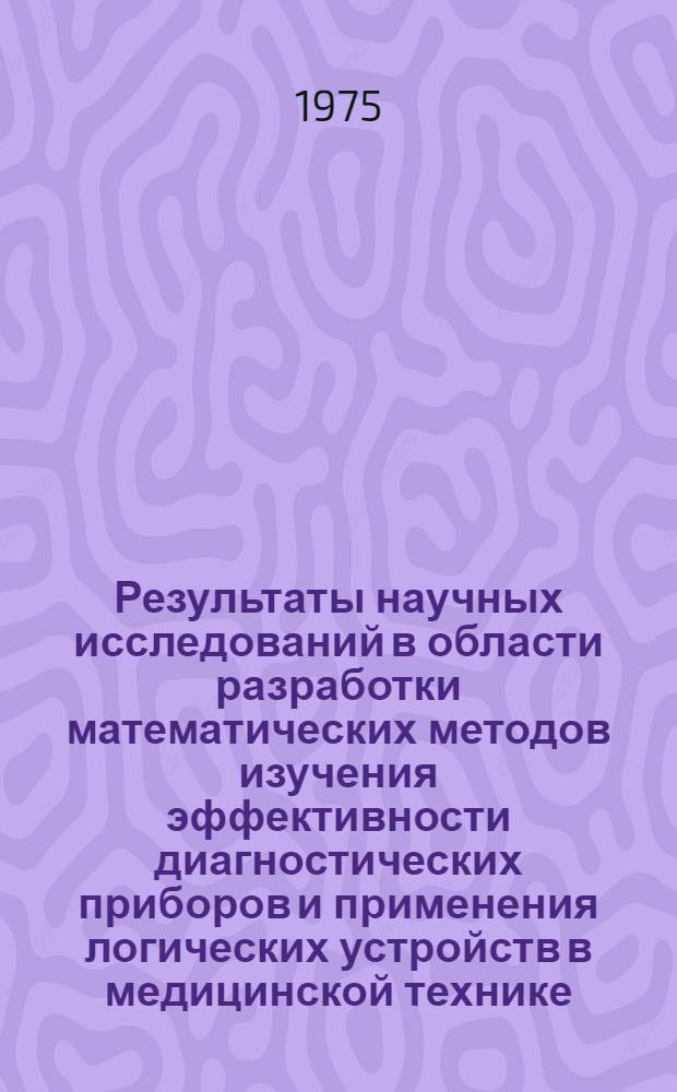 Результаты научных исследований в области разработки математических методов изучения эффективности диагностических приборов и применения логических устройств в медицинской технике : Сборник статей