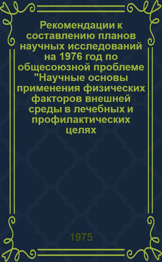 Рекомендации к составлению планов научных исследований на 1976 год по общесоюзной проблеме "Научные основы применения физических факторов внешней среды в лечебных и профилактических целях (физиотерапия и курортология)"