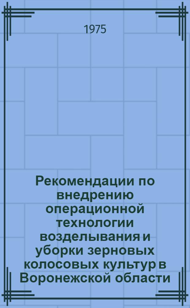 Рекомендации по внедрению операционной технологии возделывания и уборки зерновых колосовых культур в Воронежской области