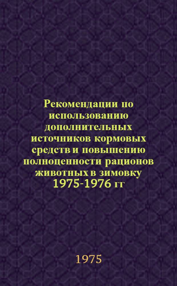 Рекомендации по использованию дополнительных источников кормовых средств и повышению полноценности рационов животных в зимовку 1975-1976 гг.