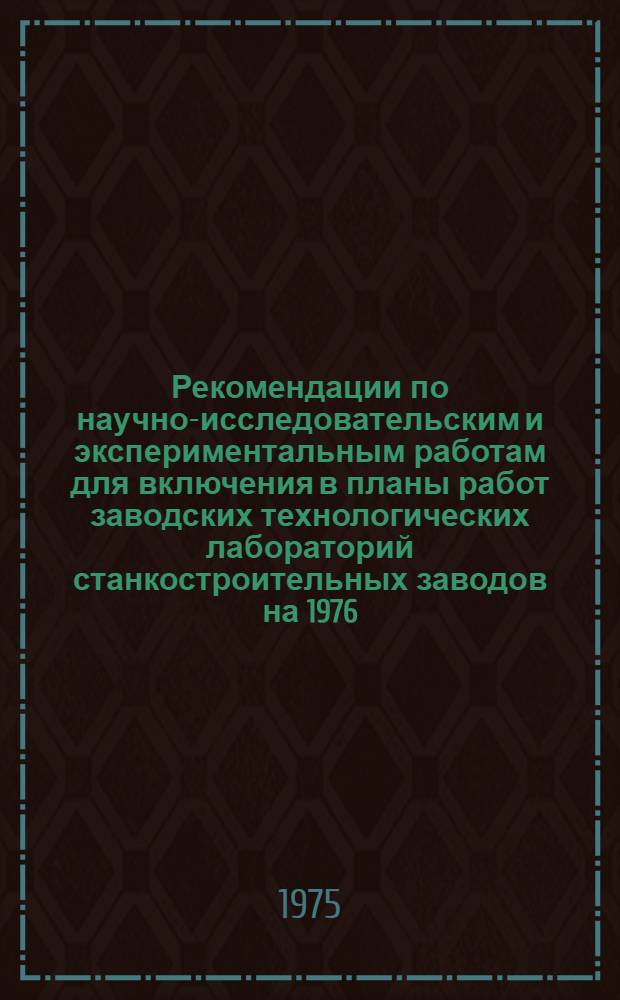 Рекомендации по научно-исследовательским и экспериментальным работам для включения в планы работ заводских технологических лабораторий станкостроительных заводов на 1976 - 1980 гг.