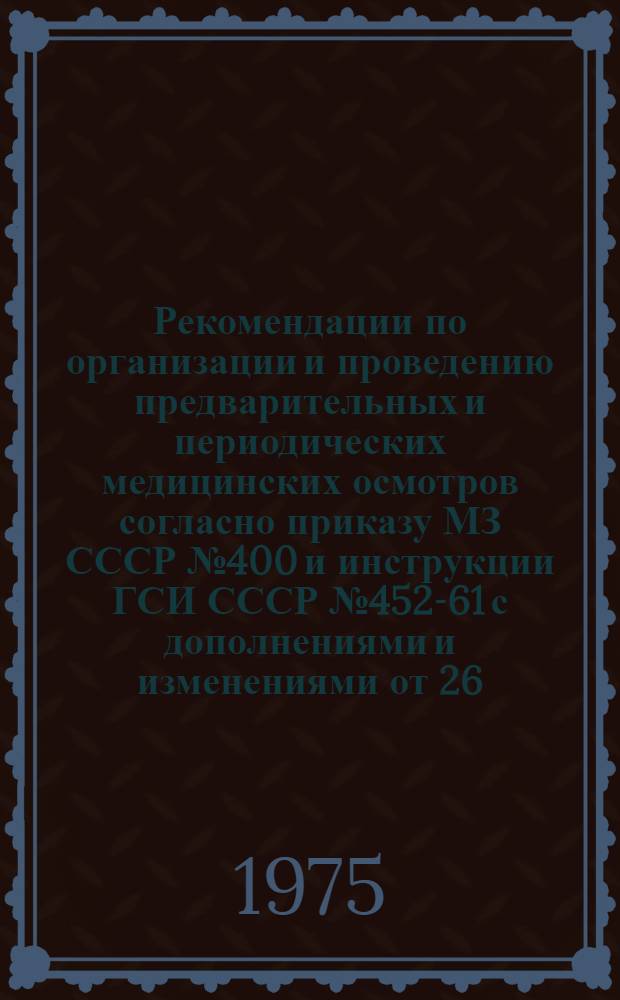 Рекомендации по организации и проведению предварительных и периодических медицинских осмотров согласно приказу МЗ СССР № 400 и инструкции ГСИ СССР № 452-61 с дополнениями и изменениями от 26.VIII.65 г.