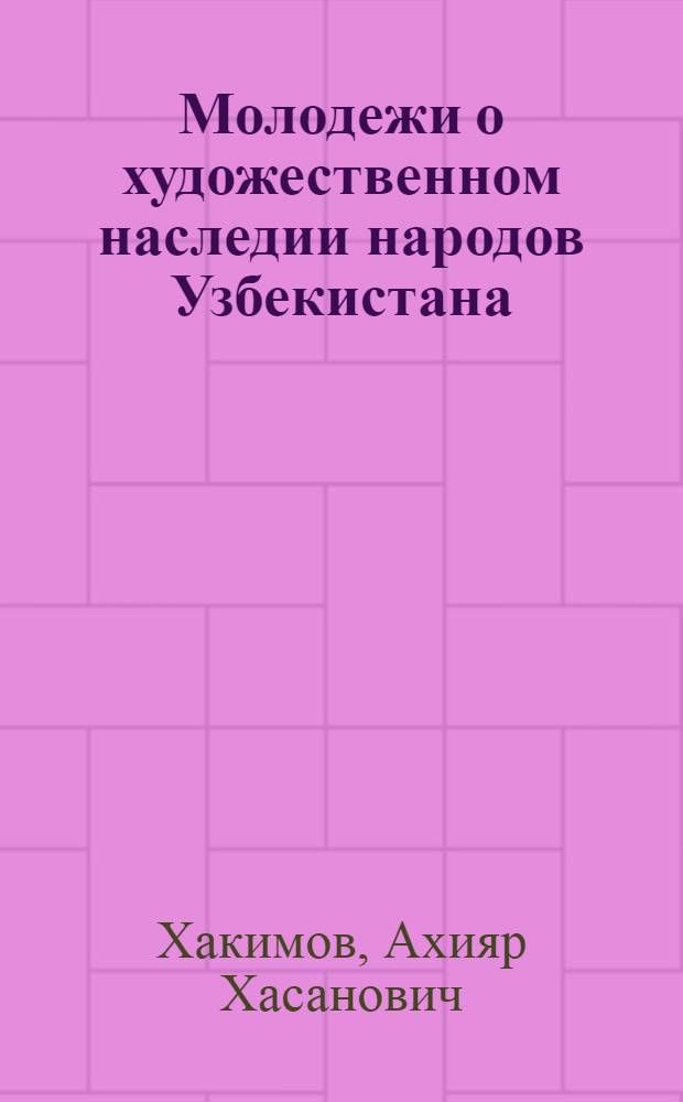 Молодежи о художественном наследии народов Узбекистана : В помощь лекторам, пропагандистам и комс. активу