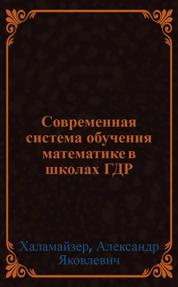 Современная система обучения математике в школах ГДР : Автореф. дис. на соиск. учен. степени канд. пед. наук : (13.00.02)