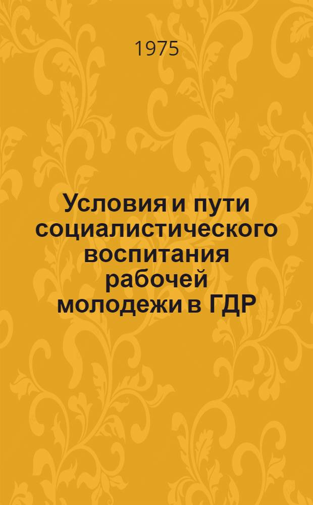 Условия и пути социалистического воспитания рабочей молодежи в ГДР : Автореф. дис. на соиск. учен. степени канд. пед. наук : (13.00.01)