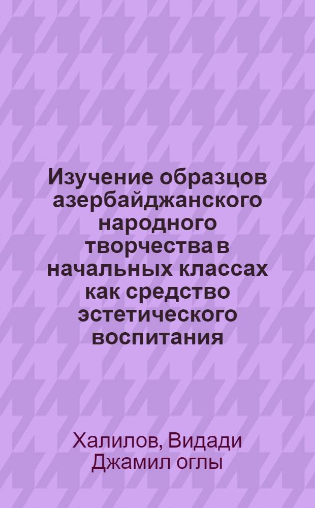 Изучение образцов азербайджанского народного творчества в начальных классах как средство эстетического воспитания : (На образцах муз. и лит. фольклора) : Автореф. дис. на соиск. учен. степени к. пед. н