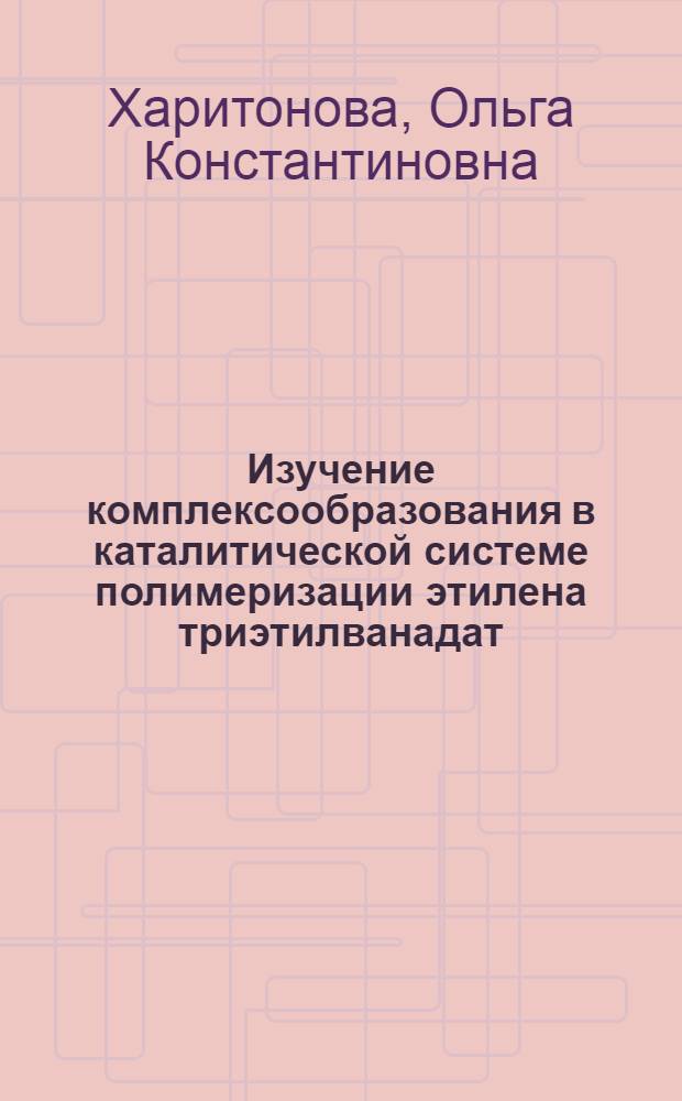 Изучение комплексообразования в каталитической системе полимеризации этилена триэтилванадат - диэтилалюминийхлорид : Автореф. дис. на соиск. учен. степени канд. хим. наук : (02.00.04)