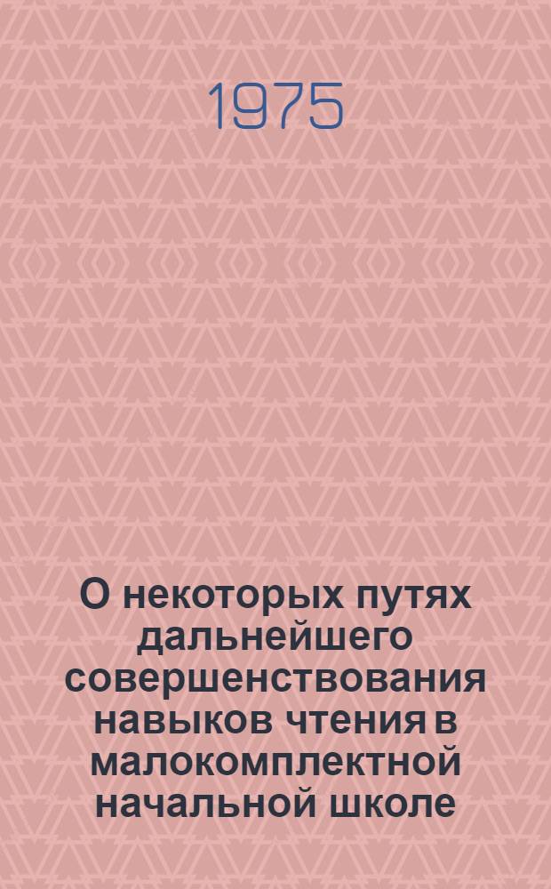 О некоторых путях дальнейшего совершенствования навыков чтения в малокомплектной начальной школе : (Метод. рекомендации в помощь учителям малокомплектных нач. школ Новосиб. обл.)
