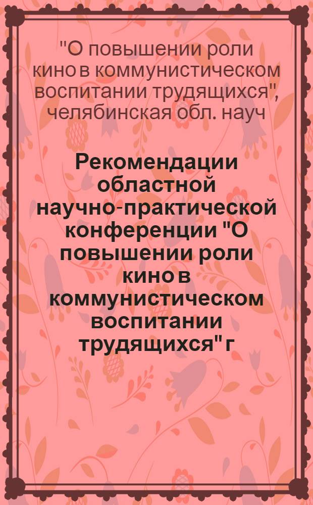 Рекомендации областной научно-практической конференции "О повышении роли кино в коммунистическом воспитании трудящихся" г. Челябинск, 1975 г. [9-10 октября]