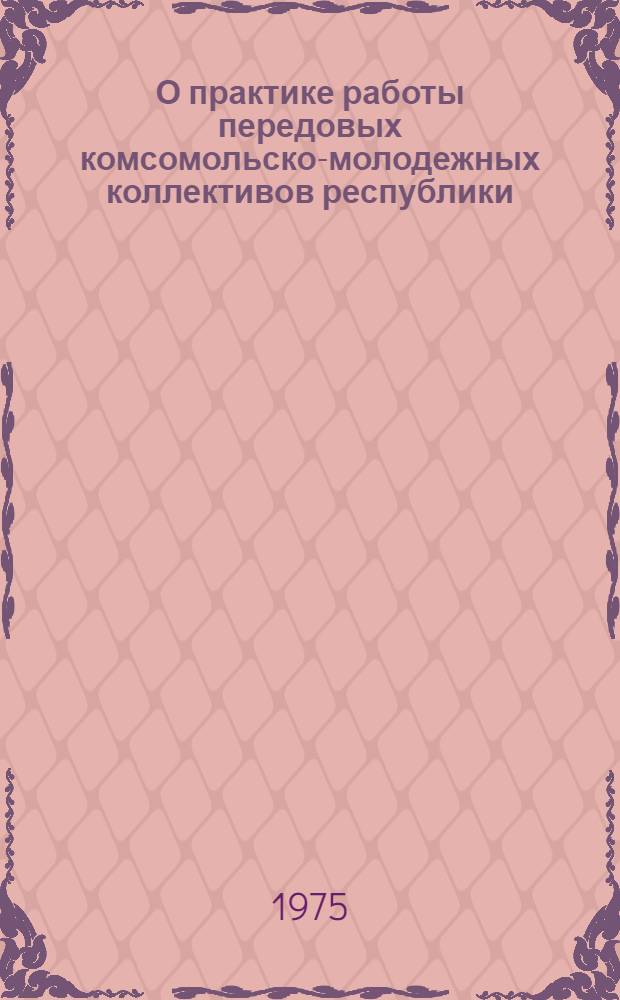 О практике работы передовых комсомольско-молодежных коллективов республики : Сборник