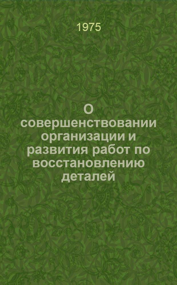 О совершенствовании организации и развития работ по восстановлению деталей : (Отчет)
