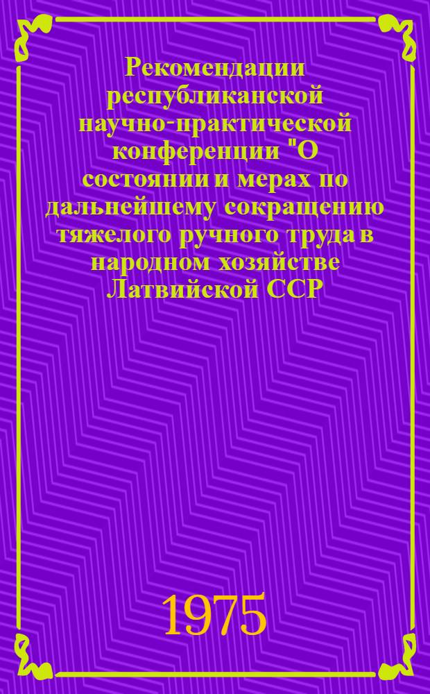 Рекомендации республиканской научно-практической конференции "О состоянии и мерах по дальнейшему сокращению тяжелого ручного труда в народном хозяйстве Латвийской ССР. Рига, 13 ноября, 1975 г. : Проект
