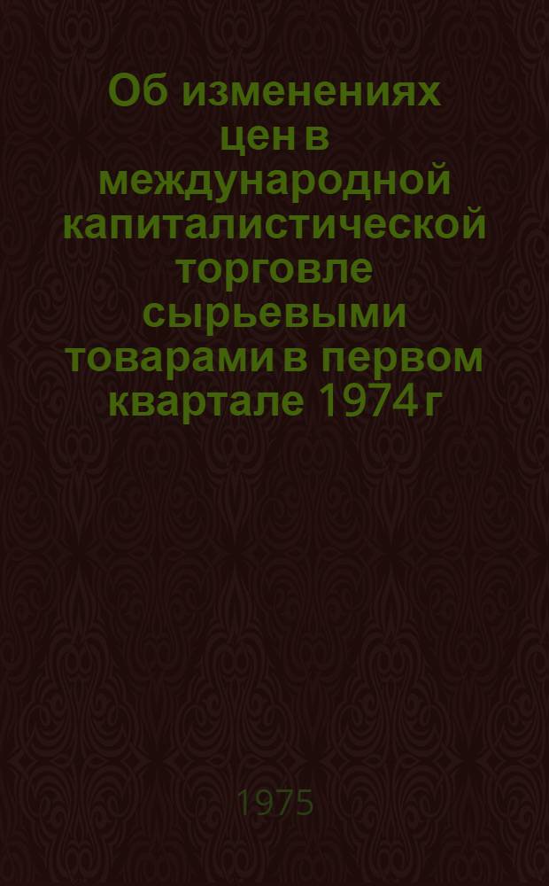 Об изменениях цен в международной капиталистической торговле сырьевыми товарами в первом квартале 1974 г. : (Информ. материалы)