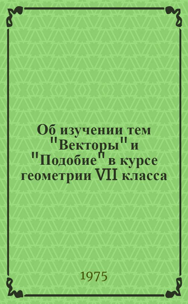 Об изучении тем "Векторы" и "Подобие" в курсе геометрии VII класса : (Метод. рекомендации учителям математики)