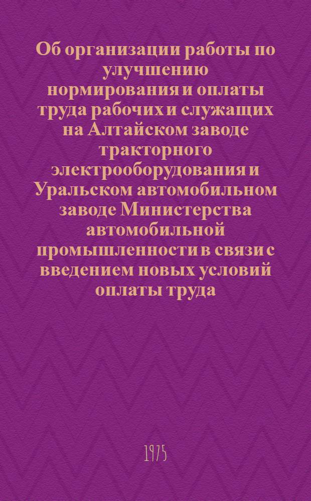 Об организации работы по улучшению нормирования и оплаты труда рабочих и служащих на Алтайском заводе тракторного электрооборудования и Уральском автомобильном заводе Министерства автомобильной промышленности в связи с введением новых условий оплаты труда