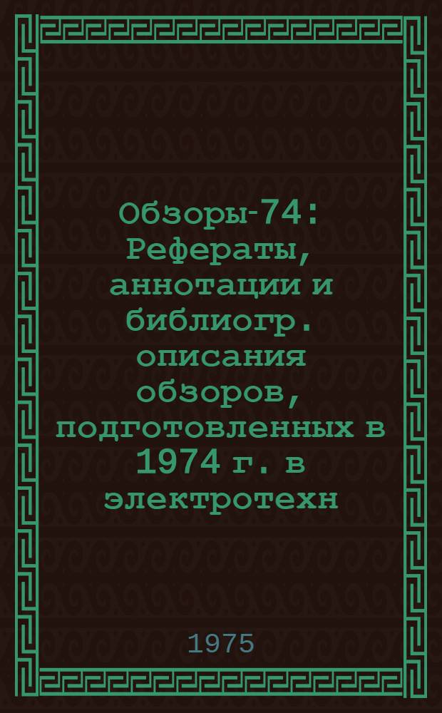 Обзоры-74 : Рефераты, аннотации и библиогр. описания обзоров, подготовленных в 1974 г. в электротехн. пром-сти