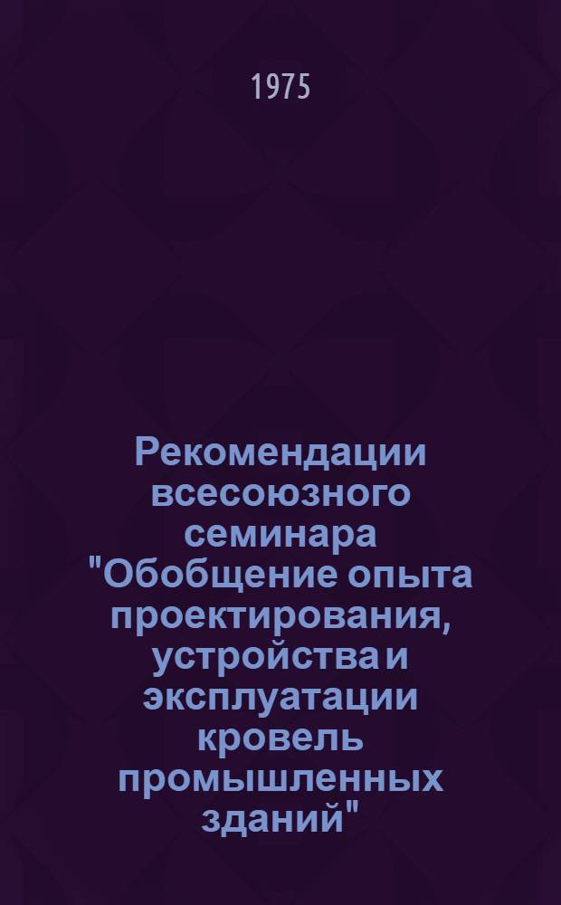 Рекомендации всесоюзного семинара "Обобщение опыта проектирования, устройства и эксплуатации кровель промышленных зданий"