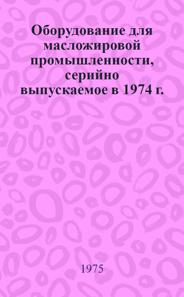 [Оборудование для масложировой промышленности, серийно выпускаемое в 1974 г. : Номенклатурный справочник : Доп. на 1975 г. ..