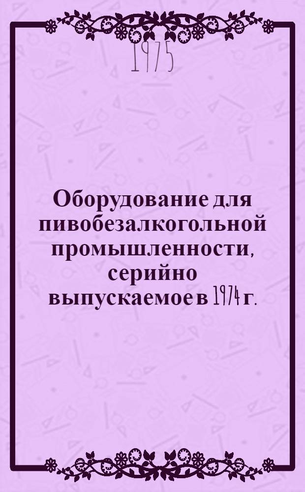 Оборудование для пивобезалкогольной промышленности, серийно выпускаемое в 1974 г. : Номенклатурный справочник