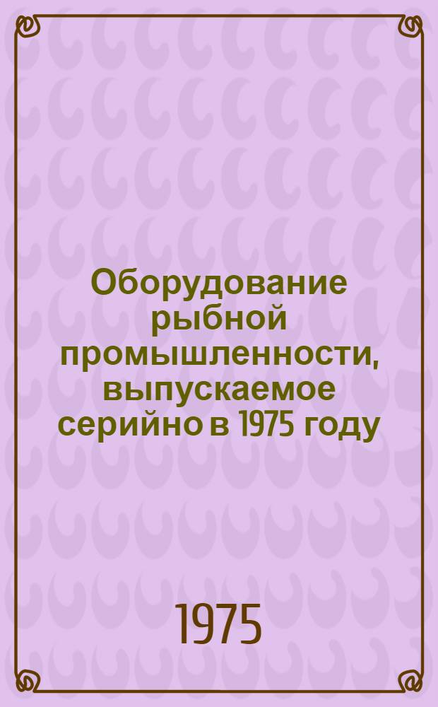 Оборудование рыбной промышленности, выпускаемое серийно в 1975 году : Доп. и изм. к номенкл. справочнику