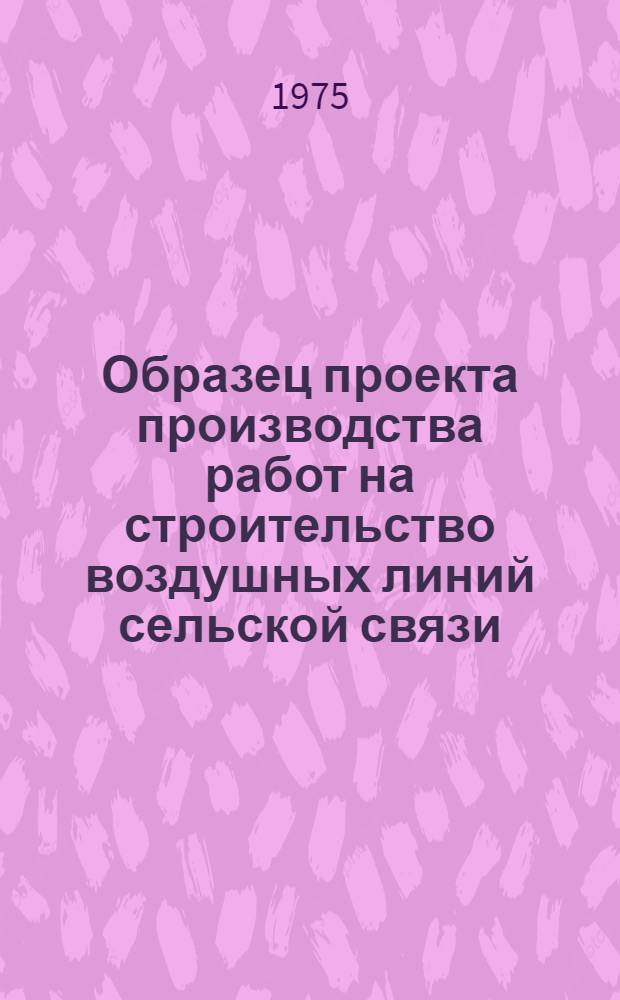 Образец проекта производства работ на строительство воздушных линий сельской связи : Утв. 26/XII-1974 г