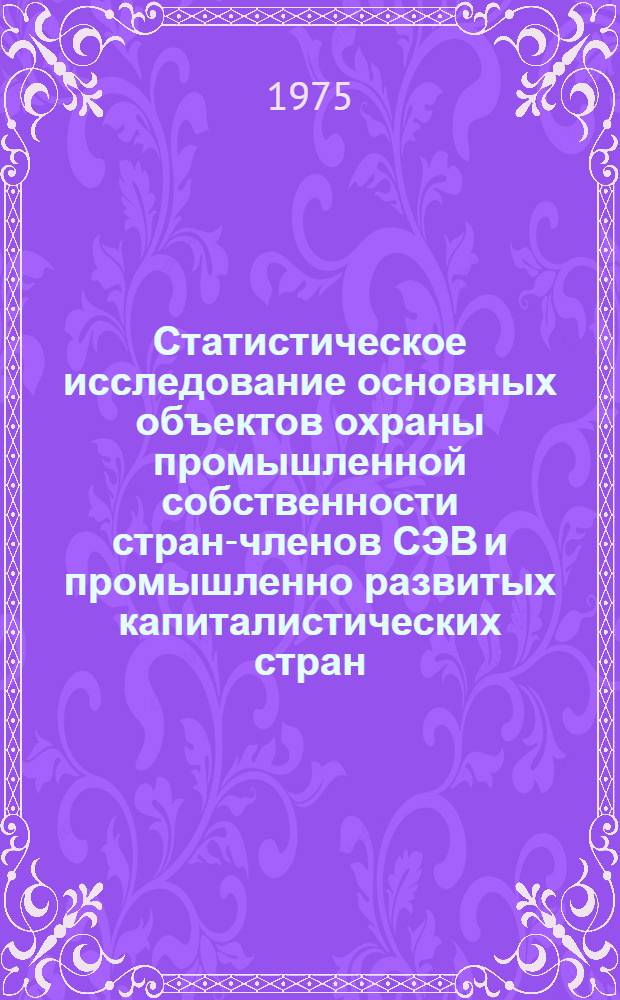 Статистическое исследование основных объектов охраны промышленной собственности стран-членов СЭВ и промышленно развитых капиталистических стран (статистика промышленной собственности, статистика изобретательства) : Автореф. дис. на соиск. учен. степени д. э. н