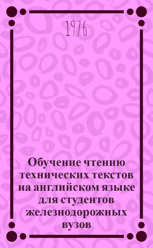 Обучение чтению технических текстов на английском языке для студентов железнодорожных вузов : Специальность "Эксплуатация ж. д." Учеб.-метод. пособие [В 2 ч.]. Ч. 1
