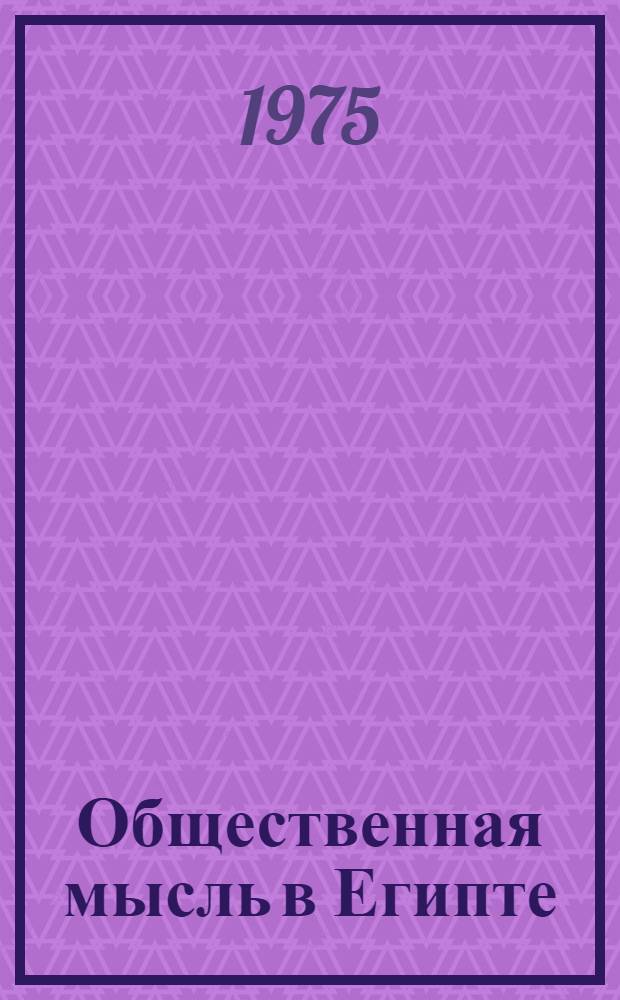 Общественная мысль в Египте : (Идеологическая борьба вокруг социалистической ориентации 1967-1973 гг.) : Отрывки из статей и выступлений