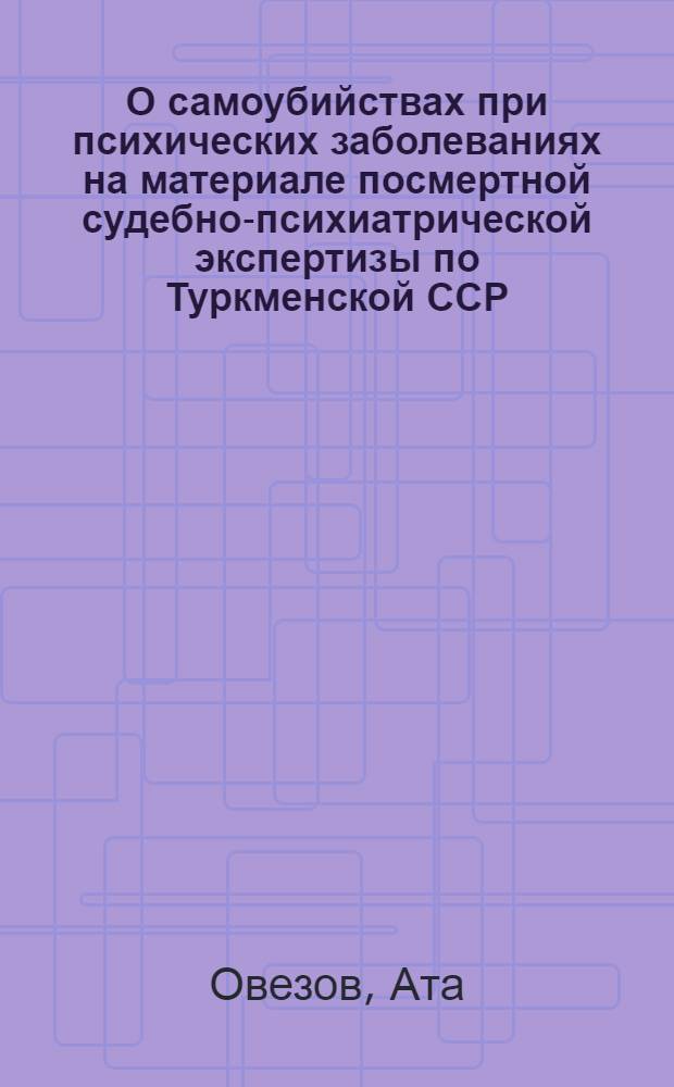 О самоубийствах при психических заболеваниях на материале посмертной судебно-психиатрической экспертизы по Туркменской ССР : Автореф. дис. на соиск. учен. степени к. м. н