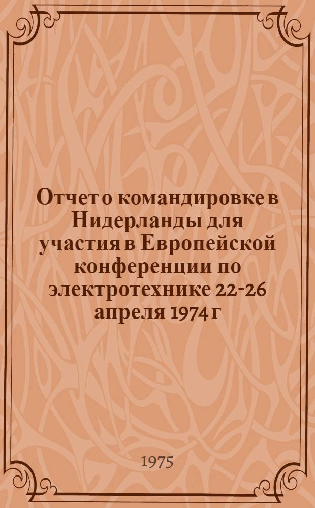 Отчет о командировке в Нидерланды [для участия в Европейской конференции по электротехнике 22-26 апреля 1974 г. г. Амстердам]