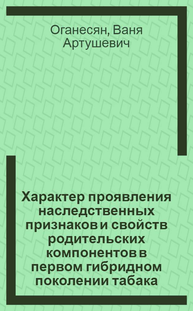 Характер проявления наследственных признаков и свойств родительских компонентов в первом гибридном поколении табака : Автореф. дис. на соиск. учен. степени канд. биол. наук : (03.00.15)