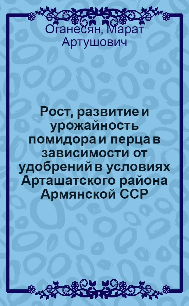 Рост, развитие и урожайность помидора и перца в зависимости от удобрений в условиях Арташатского района Армянской ССР : Автореф. дис. на соиск. учен. степени канд. с.-х. наук : (06.01.06)