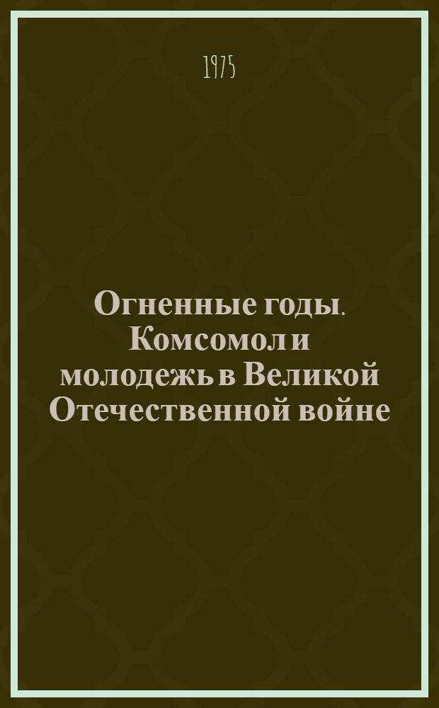 Огненные годы. Комсомол и молодежь в Великой Отечественной войне : (Указ. лит., поступившей в центр. б-ки Москвы...). ... в 1973-1975 гг.
