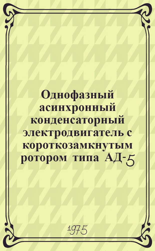 Однофазный асинхронный конденсаторный электродвигатель с короткозамкнутым ротором типа АД-5 : Каталог