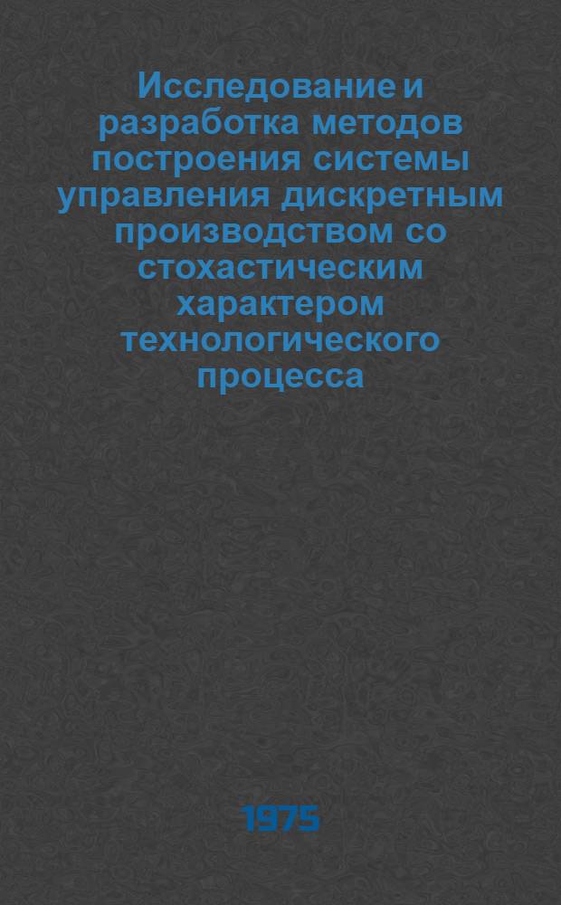 Исследование и разработка методов построения системы управления дискретным производством со стохастическим характером технологического процесса : Автореф. дис. на соиск. учен. степени канд. техн. наук : (05.13.01)