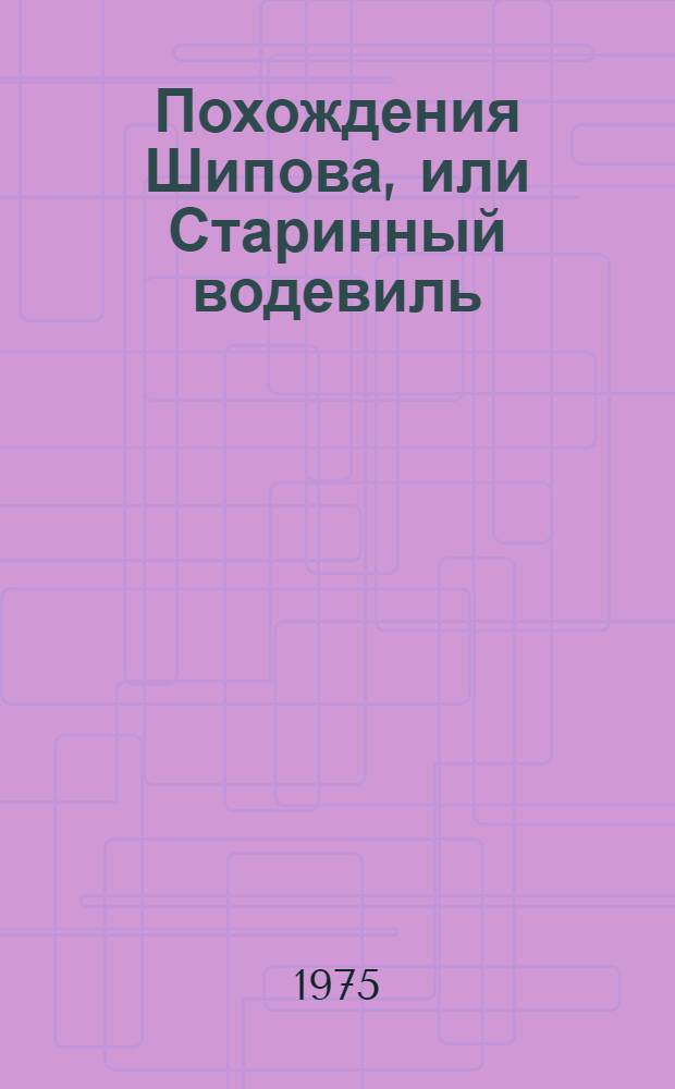 Похождения Шипова, или Старинный водевиль : Истинное происшествие