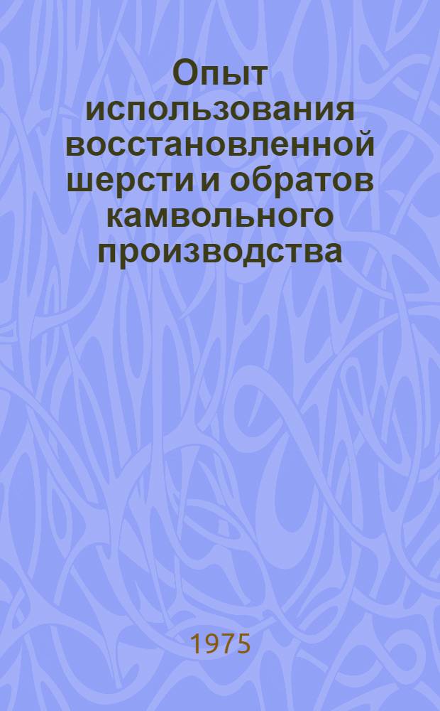 Опыт использования восстановленной шерсти и обратов камвольного производства : Рекомендации Всесоюз. семинара г. Ульяновск. 3-4 июля 1975 г