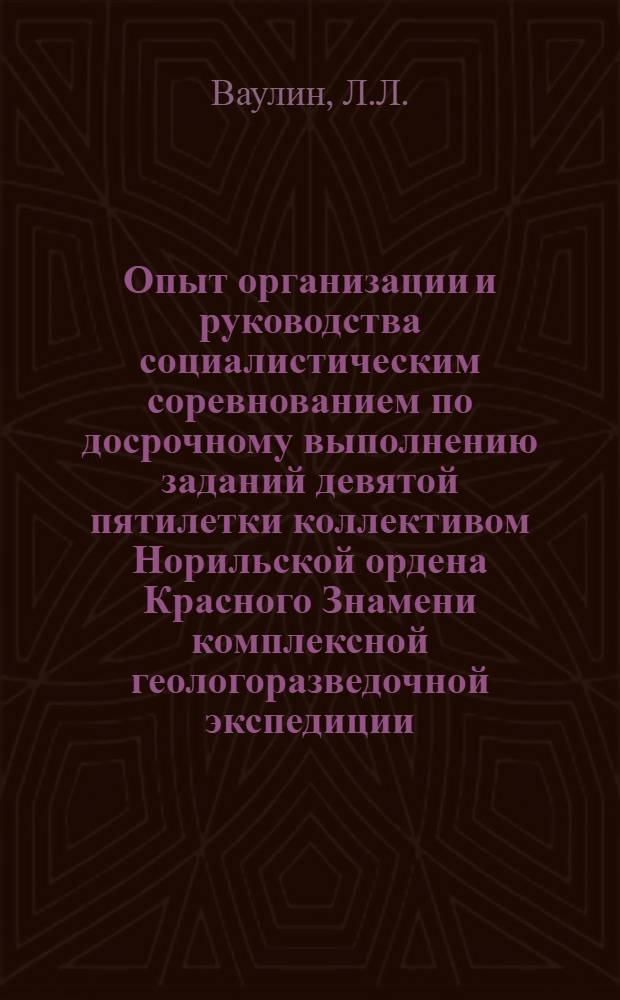 Опыт организации и руководства социалистическим соревнованием по досрочному выполнению заданий девятой пятилетки коллективом Норильской ордена Красного Знамени комплексной геологоразведочной экспедиции