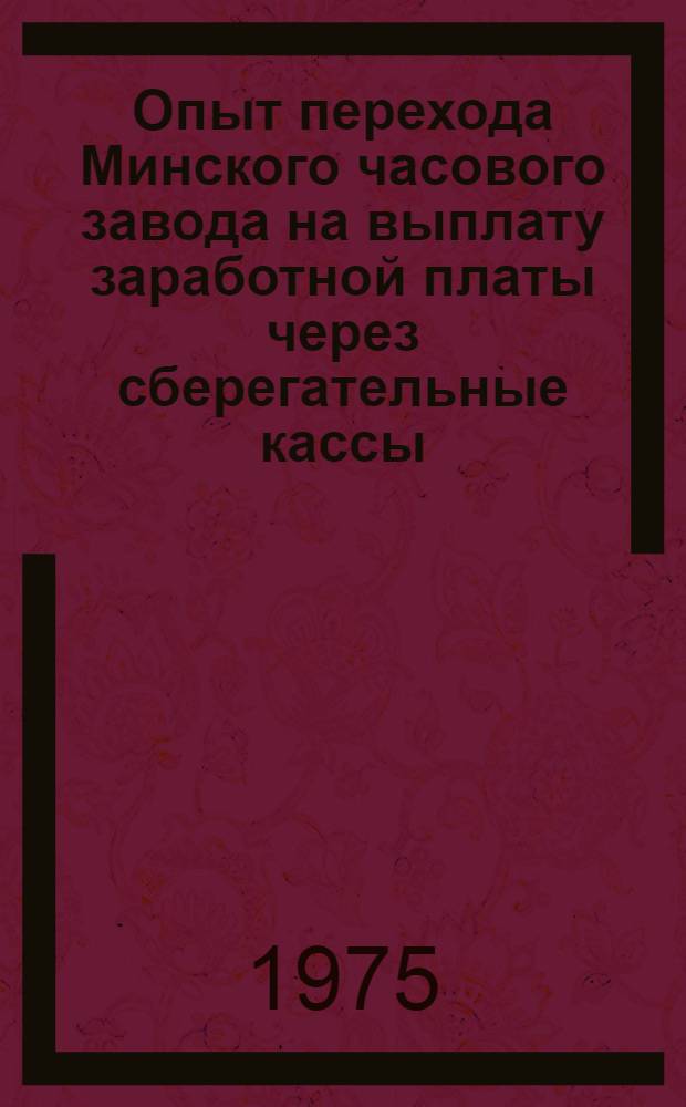 Опыт перехода Минского часового завода на выплату заработной платы через сберегательные кассы : Рекомендуется для внедрения на предприятиях и организациях г. Минска