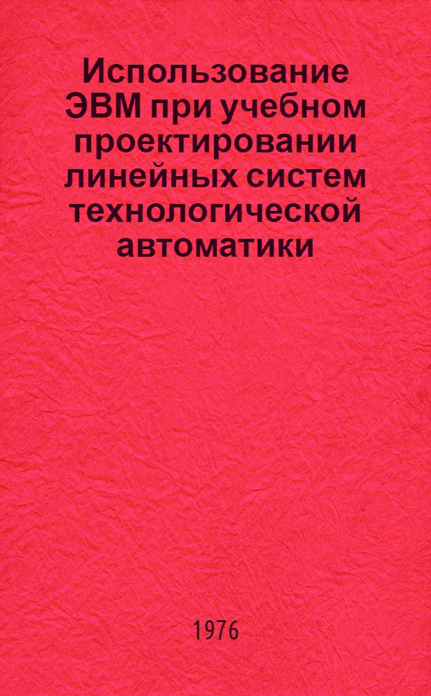 Использование ЭВМ при учебном проектировании линейных систем технологической автоматики : (Учеб. пособие) Ч. 1. Ч. 1