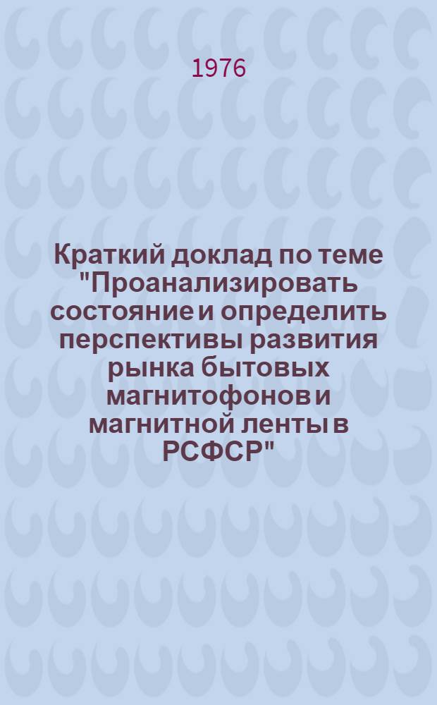 Краткий доклад по теме "Проанализировать состояние и определить перспективы развития рынка бытовых магнитофонов и магнитной ленты в РСФСР"
