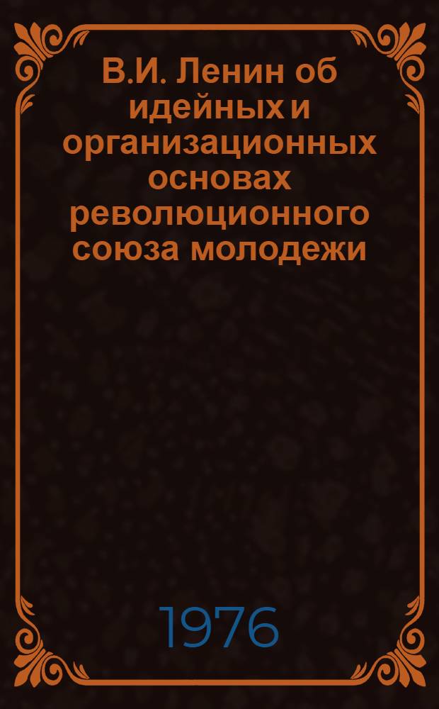 В.И. Ленин об идейных и организационных основах революционного союза молодежи : (Учеб. пособие для слушателей ВЗКШ и школ комс. актива)
