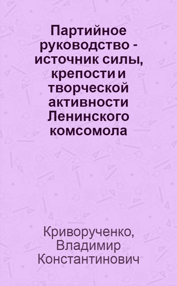 Партийное руководство - источник силы, крепости и творческой активности Ленинского комсомола
