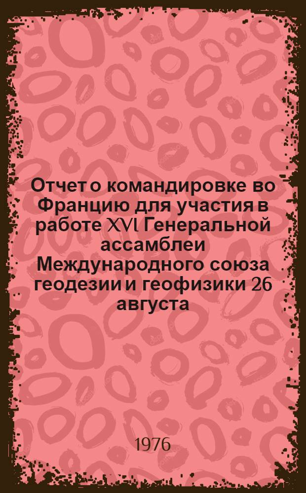 Отчет о командировке во Францию [для участия в работе XVI Генеральной ассамблеи Международного союза геодезии и геофизики 26 августа - 6 сентября 1975 г., Гренобль]