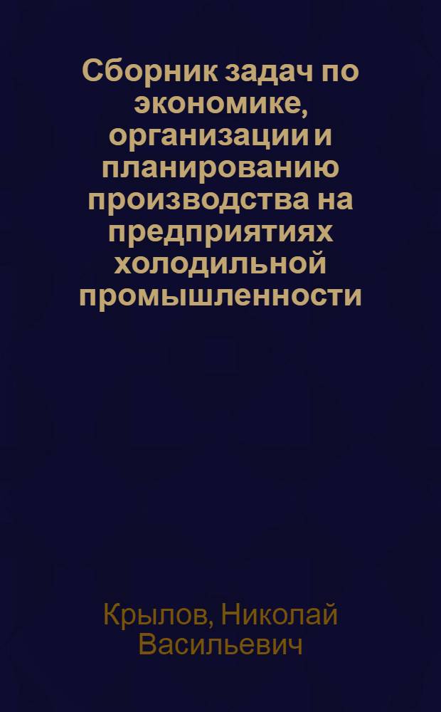 Сборник задач по экономике, организации и планированию производства на предприятиях холодильной промышленности : Учеб. пособие для студентов вузов по специальности "Холодильные и компрессорные машины и установки"